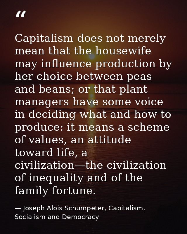 Capitalism does not merely mean that the housewife may influence production by her choice between peas and beans; or tha — Joseph Alois Schumpeter, Capitalism, Socialism and Democracy