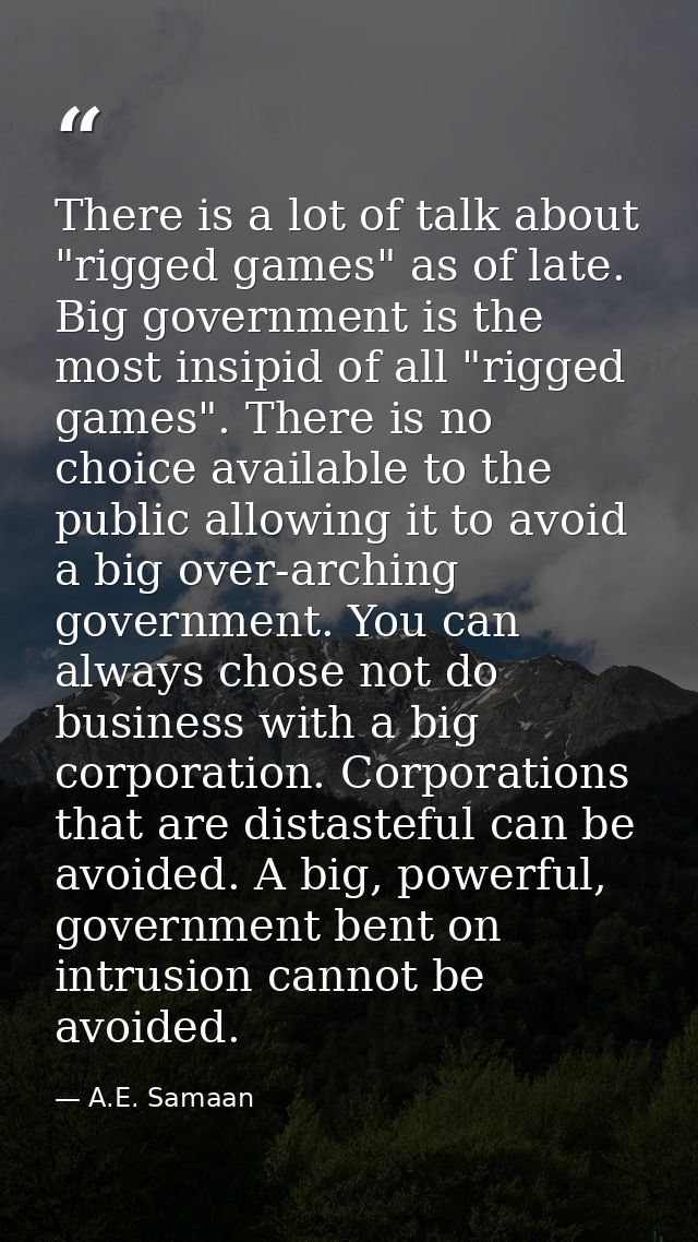There is a lot of talk about "rigged games" as of late. Big government is the most insipid of all "rigged games". There  — A.E. Samaan