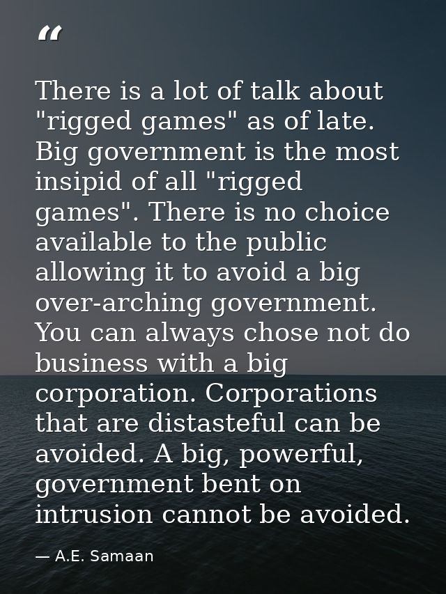 There is a lot of talk about "rigged games" as of late. Big government is the most insipid of all "rigged games". There  — A.E. Samaan