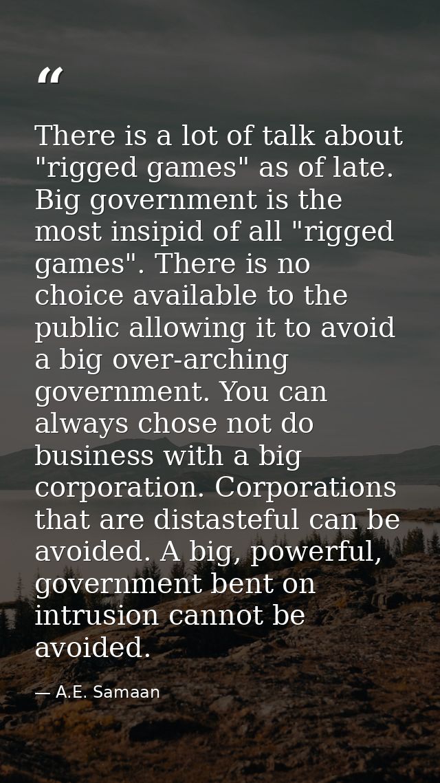 There is a lot of talk about "rigged games" as of late. Big government is the most insipid of all "rigged games". There  — A.E. Samaan