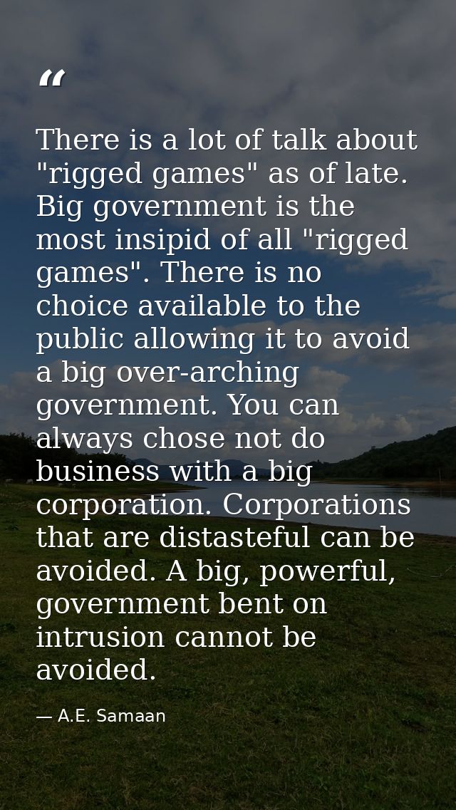 There is a lot of talk about "rigged games" as of late. Big government is the most insipid of all "rigged games". There  — A.E. Samaan