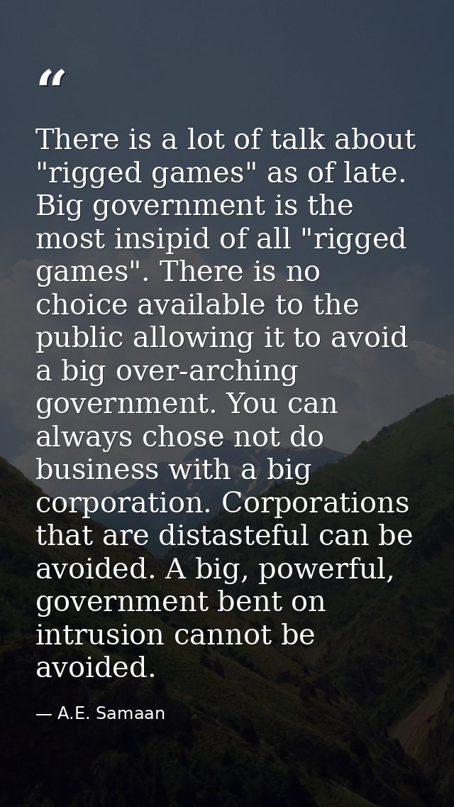 There is a lot of talk about "rigged games" as of late. Big government is the most insipid of all "rigged games". There  — A.E. Samaan