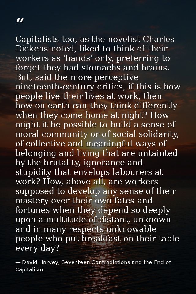 Capitalists too, as the novelist Charles Dickens noted, liked to think of their workers as 'hands' only, preferring to f — David Harvey, Seventeen Contradictions and the End of Capitalism