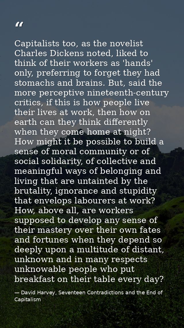 Capitalists too, as the novelist Charles Dickens noted, liked to think of their workers as 'hands' only, preferring to f — David Harvey, Seventeen Contradictions and the End of Capitalism