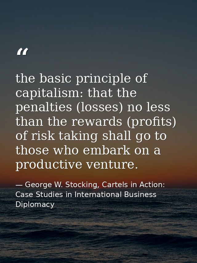 the basic principle of capitalism: that the penalties (losses) no less than the rewards (profits) of risk taking shall g — George W. Stocking, Cartels in Action: Case Studies in International Business Diplomacy