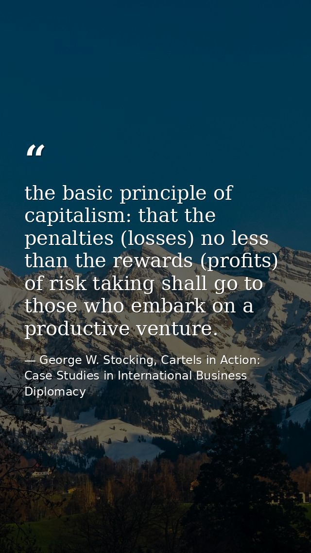 the basic principle of capitalism: that the penalties (losses) no less than the rewards (profits) of risk taking shall g — George W. Stocking, Cartels in Action: Case Studies in International Business Diplomacy