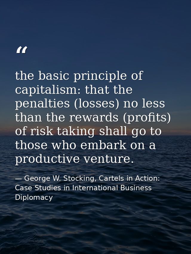 the basic principle of capitalism: that the penalties (losses) no less than the rewards (profits) of risk taking shall g — George W. Stocking, Cartels in Action: Case Studies in International Business Diplomacy