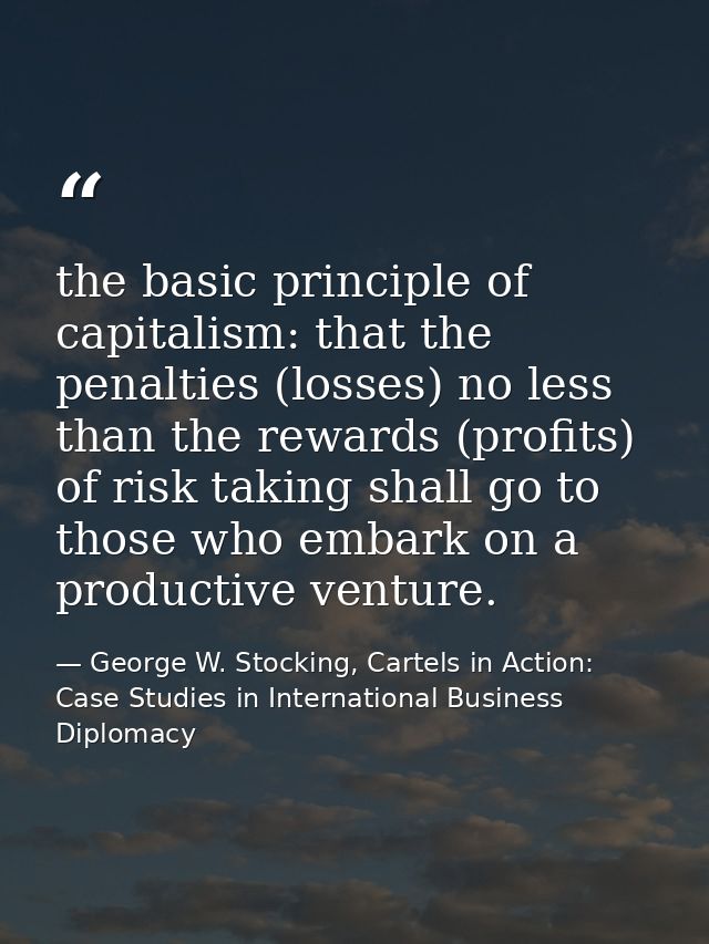 the basic principle of capitalism: that the penalties (losses) no less than the rewards (profits) of risk taking shall g — George W. Stocking, Cartels in Action: Case Studies in International Business Diplomacy