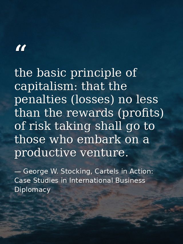the basic principle of capitalism: that the penalties (losses) no less than the rewards (profits) of risk taking shall g — George W. Stocking, Cartels in Action: Case Studies in International Business Diplomacy