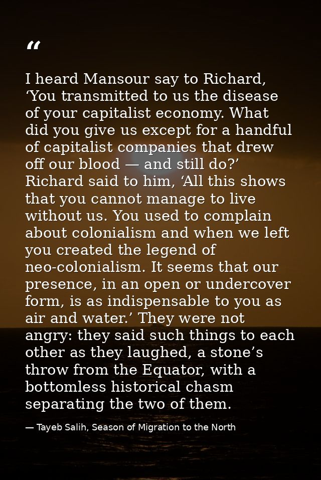 I heard Mansour say to Richard, ‘You transmitted to us the disease of your capitalist economy. What did you give us exce — Tayeb Salih, Season of Migration to the North