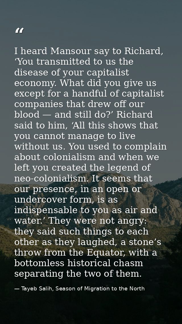 I heard Mansour say to Richard, ‘You transmitted to us the disease of your capitalist economy. What did you give us exce — Tayeb Salih, Season of Migration to the North