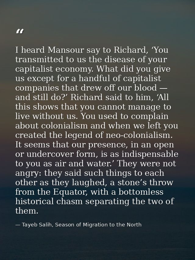 I heard Mansour say to Richard, ‘You transmitted to us the disease of your capitalist economy. What did you give us exce — Tayeb Salih, Season of Migration to the North
