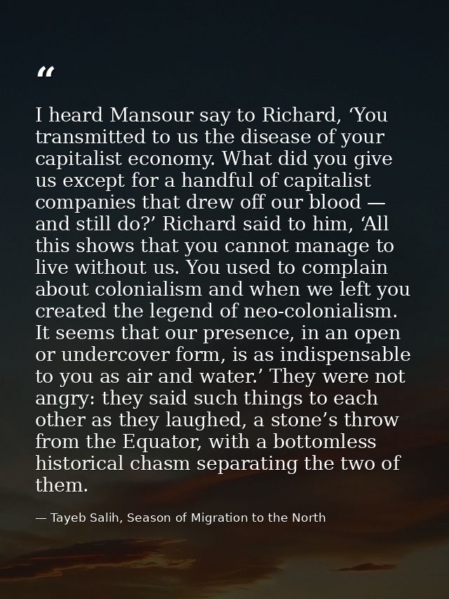 I heard Mansour say to Richard, ‘You transmitted to us the disease of your capitalist economy. What did you give us exce — Tayeb Salih, Season of Migration to the North