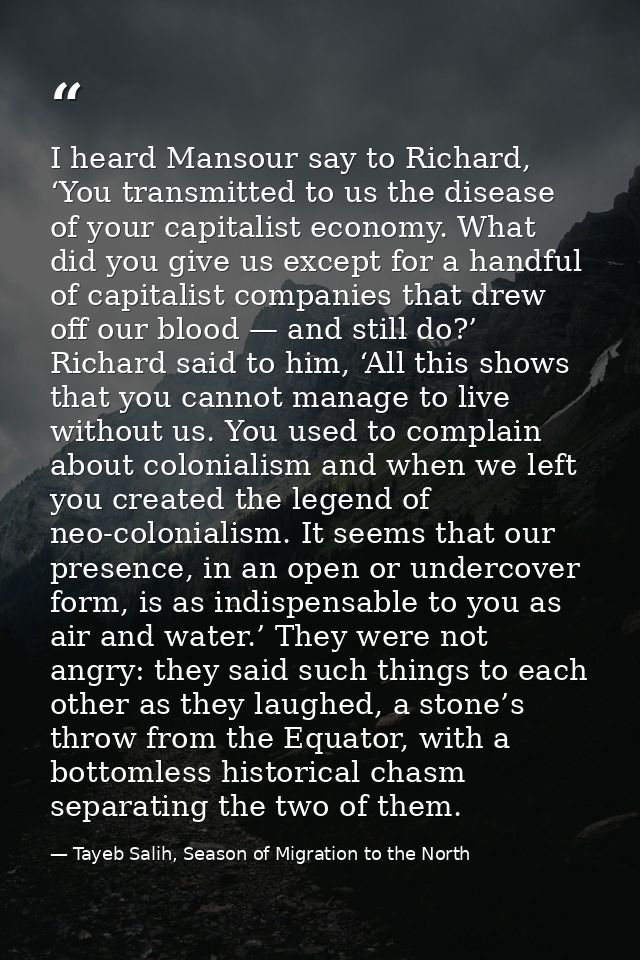 I heard Mansour say to Richard, ‘You transmitted to us the disease of your capitalist economy. What did you give us exce — Tayeb Salih, Season of Migration to the North