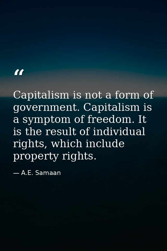 Capitalism is not a form of government. Capitalism is a symptom of freedom. It is the result of individual rights, which — A.E. Samaan