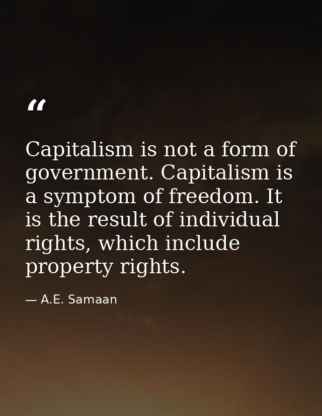 Capitalism is not a form of government. Capitalism is a symptom of freedom. It is the result of individual rights, which — A.E. Samaan