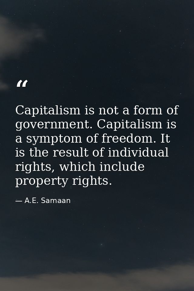 Capitalism is not a form of government. Capitalism is a symptom of freedom. It is the result of individual rights, which — A.E. Samaan