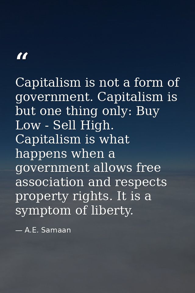 Capitalism is not a form of government. Capitalism is but one thing only: Buy Low - Sell High. Capitalism is what happen — A.E. Samaan