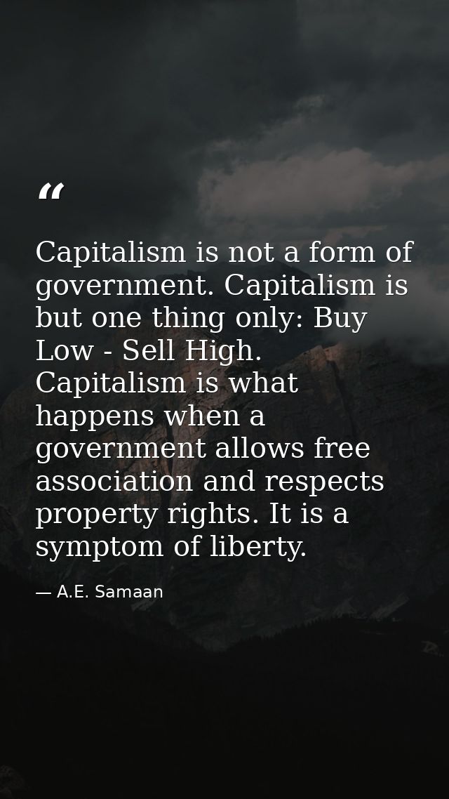 Capitalism is not a form of government. Capitalism is but one thing only: Buy Low - Sell High. Capitalism is what happen — A.E. Samaan