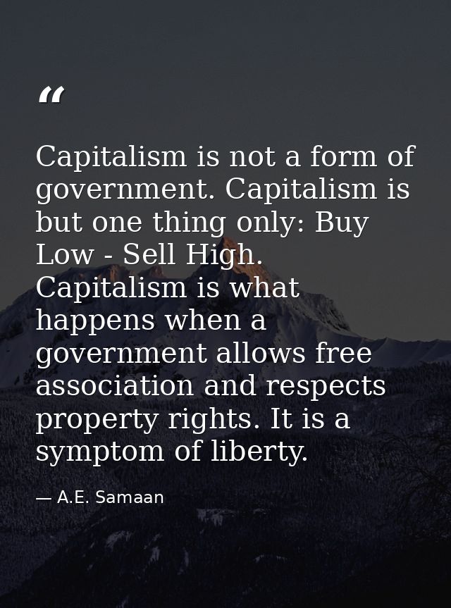 Capitalism is not a form of government. Capitalism is but one thing only: Buy Low - Sell High. Capitalism is what happen — A.E. Samaan
