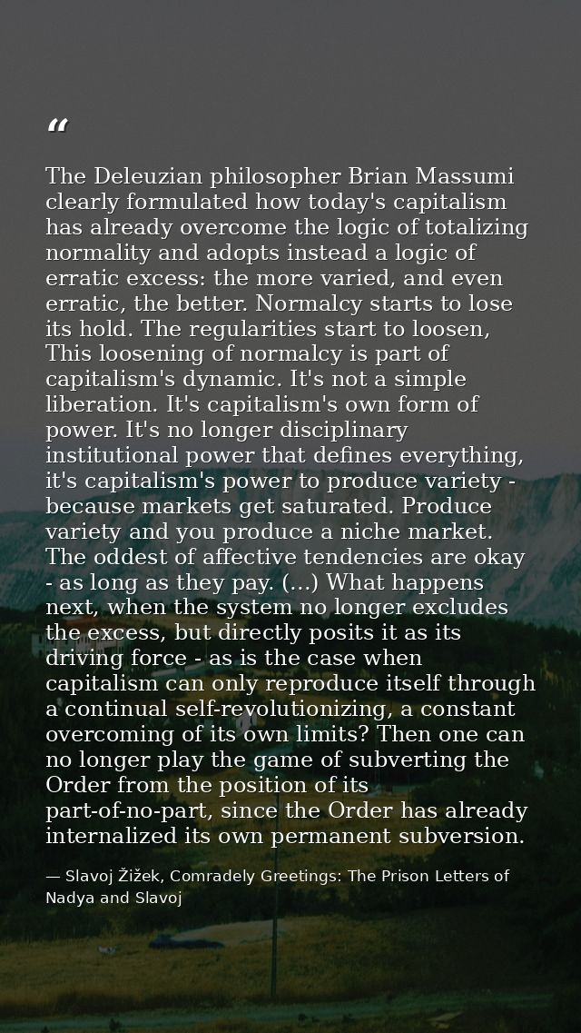 The Deleuzian philosopher Brian Massumi clearly formulated how today's capitalism has already overcome the logic of tota — Slavoj Žižek, Comradely Greetings: The Prison Letters of Nadya and Slavoj