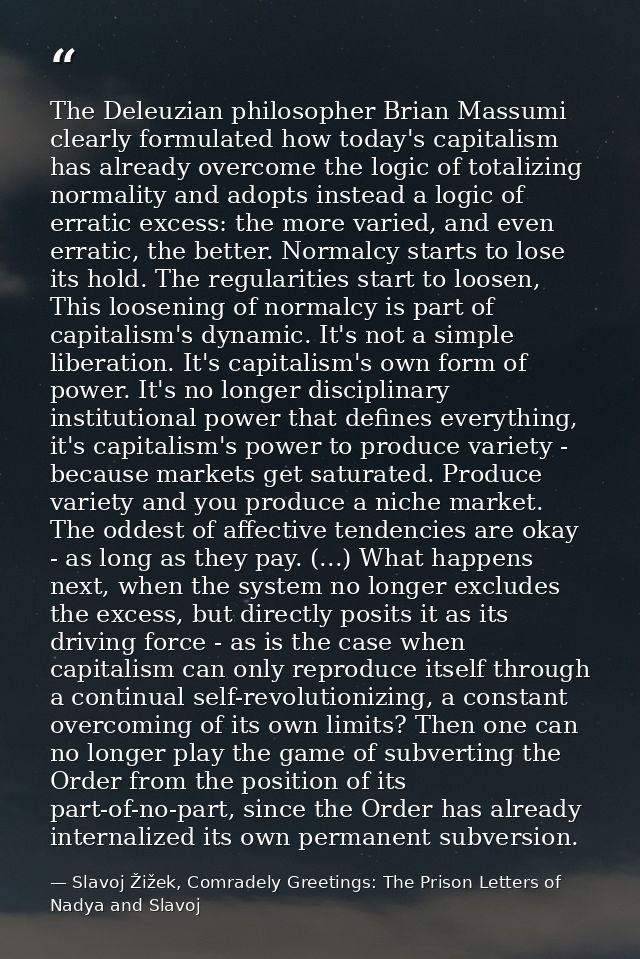 The Deleuzian philosopher Brian Massumi clearly formulated how today's capitalism has already overcome the logic of tota — Slavoj Žižek, Comradely Greetings: The Prison Letters of Nadya and Slavoj
