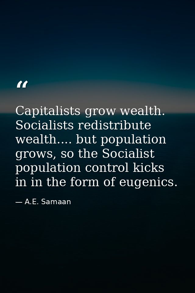 Capitalists grow wealth. Socialists redistribute wealth.... but population grows, so the Socialist population control ki — A.E. Samaan