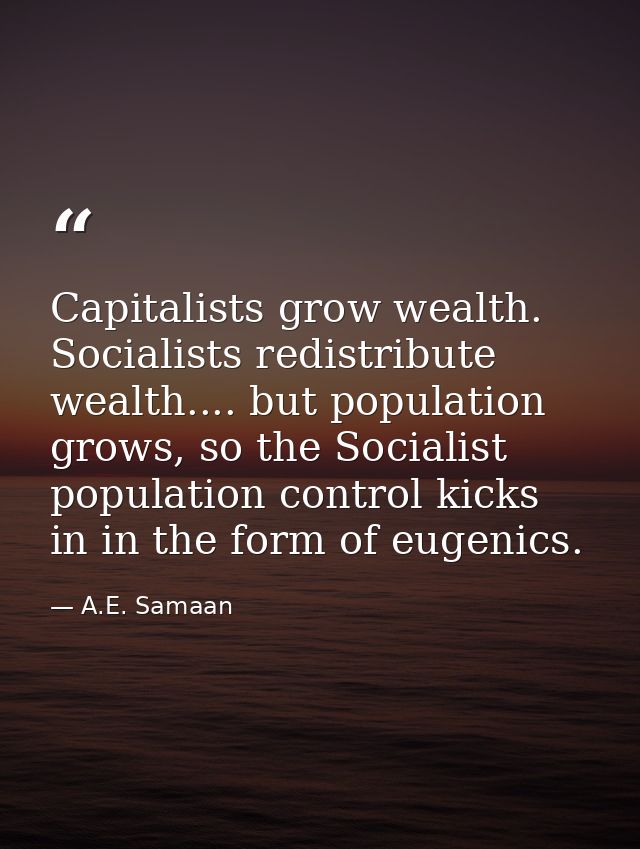 Capitalists grow wealth. Socialists redistribute wealth.... but population grows, so the Socialist population control ki — A.E. Samaan