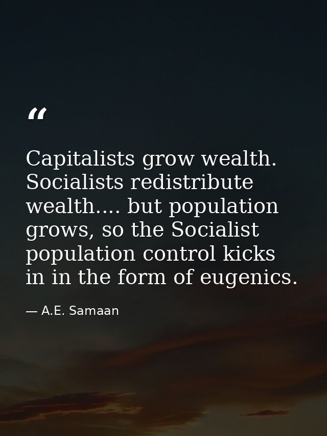 Capitalists grow wealth. Socialists redistribute wealth.... but population grows, so the Socialist population control ki — A.E. Samaan
