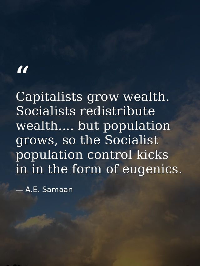 Capitalists grow wealth. Socialists redistribute wealth.... but population grows, so the Socialist population control ki — A.E. Samaan