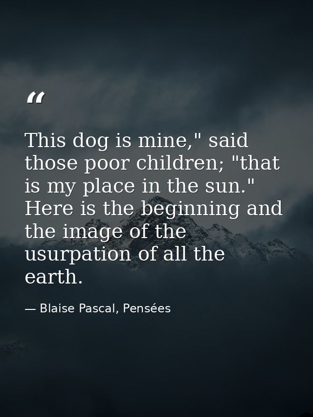 This dog is mine," said those poor children; "that is my place in the sun." Here is the beginning and the image of the u — Blaise Pascal, Pensées
