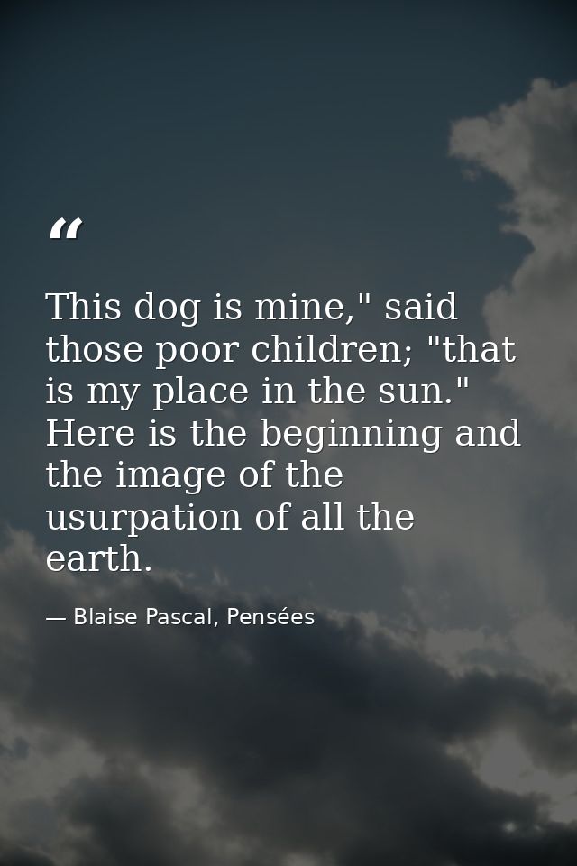 This dog is mine," said those poor children; "that is my place in the sun." Here is the beginning and the image of the u — Blaise Pascal, Pensées