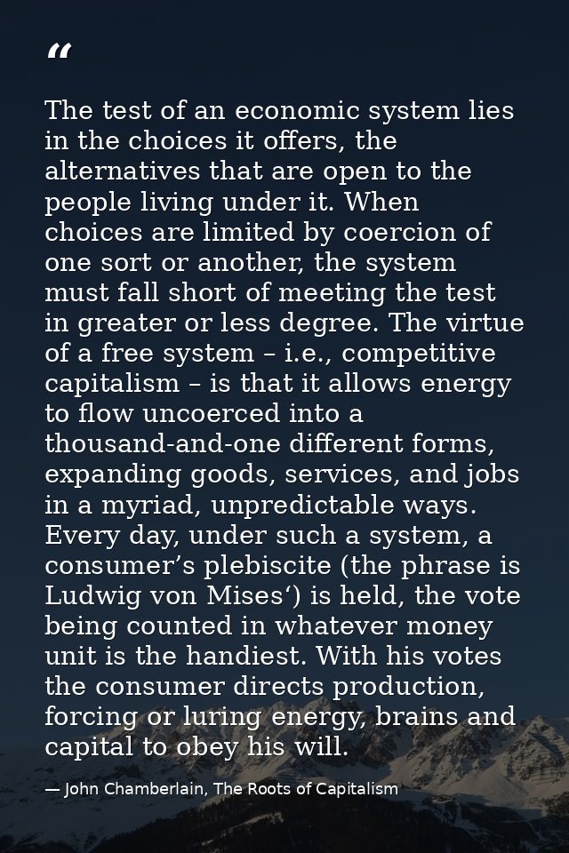 The test of an economic system lies in the choices it offers, the alternatives that are open to the people living under  — John Chamberlain, The Roots of Capitalism