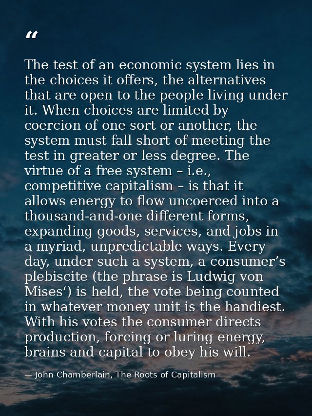 The test of an economic system lies in the choices it offers, the alternatives that are open to the people living under  — John Chamberlain, The Roots of Capitalism