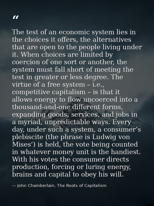The test of an economic system lies in the choices it offers, the alternatives that are open to the people living under  — John Chamberlain, The Roots of Capitalism