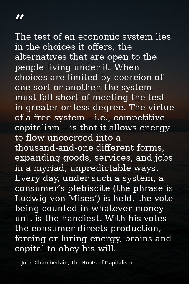 The test of an economic system lies in the choices it offers, the alternatives that are open to the people living under  — John Chamberlain, The Roots of Capitalism