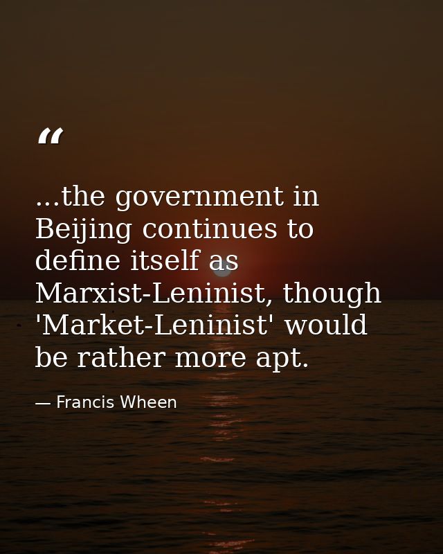 ...the government in Beijing continues to define itself as Marxist-Leninist, though 'Market-Leninist' would be rather mo — Francis Wheen