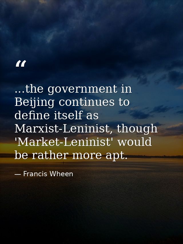 ...the government in Beijing continues to define itself as Marxist-Leninist, though 'Market-Leninist' would be rather mo — Francis Wheen
