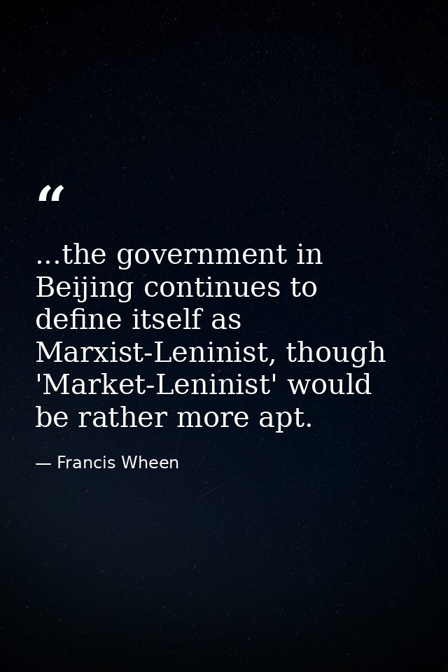 ...the government in Beijing continues to define itself as Marxist-Leninist, though 'Market-Leninist' would be rather mo — Francis Wheen