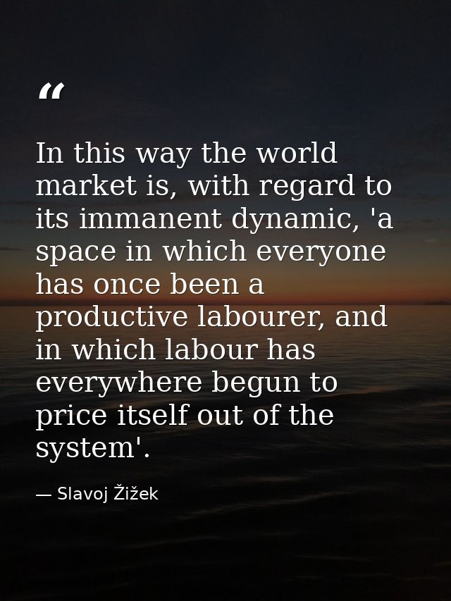 In this way the world market is, with regard to its immanent dynamic, 'a space in which everyone has once been a product — Slavoj Žižek