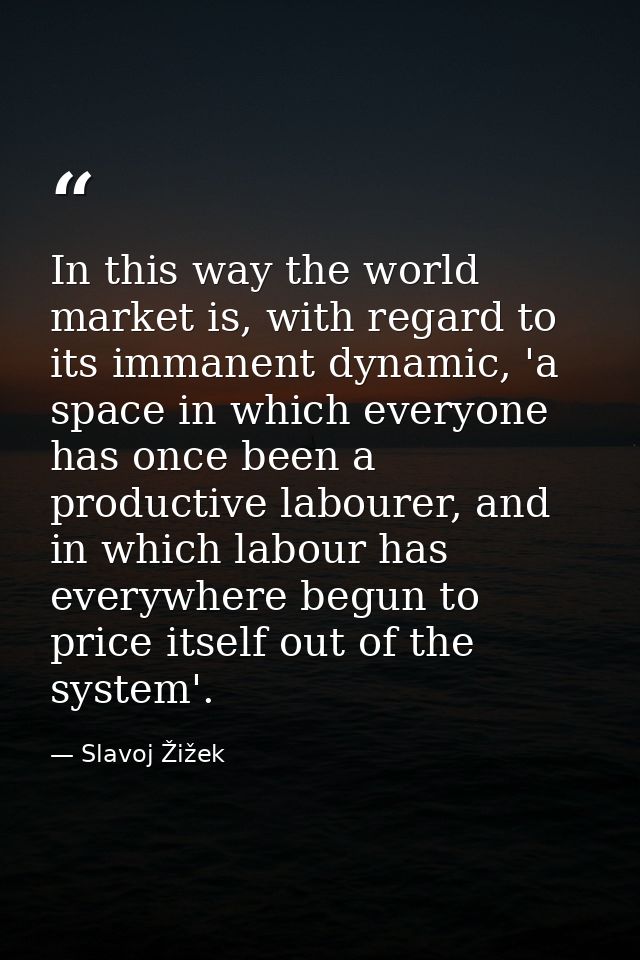 In this way the world market is, with regard to its immanent dynamic, 'a space in which everyone has once been a product — Slavoj Žižek