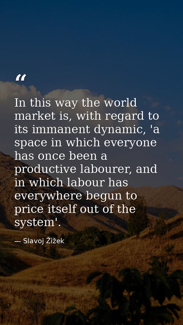 In this way the world market is, with regard to its immanent dynamic, 'a space in which everyone has once been a product — Slavoj Žižek