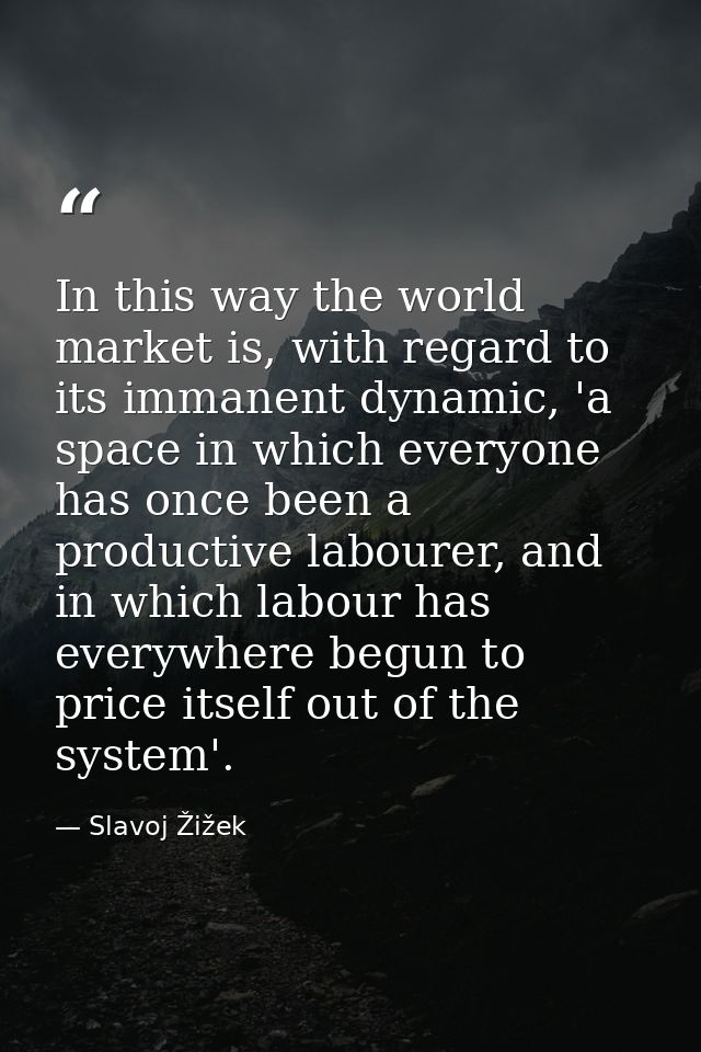 In this way the world market is, with regard to its immanent dynamic, 'a space in which everyone has once been a product — Slavoj Žižek