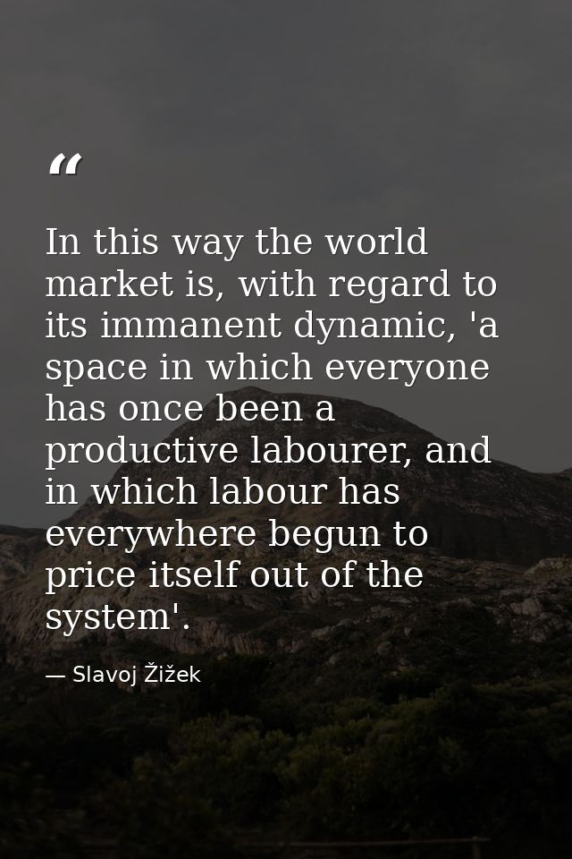 In this way the world market is, with regard to its immanent dynamic, 'a space in which everyone has once been a product — Slavoj Žižek