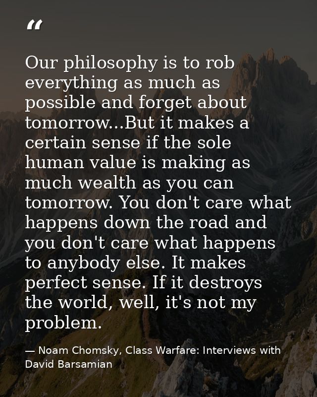 Our philosophy is to rob everything as much as possible and forget about tomorrow...But it makes a certain sense if the  — Noam Chomsky, Class Warfare: Interviews with David Barsamian