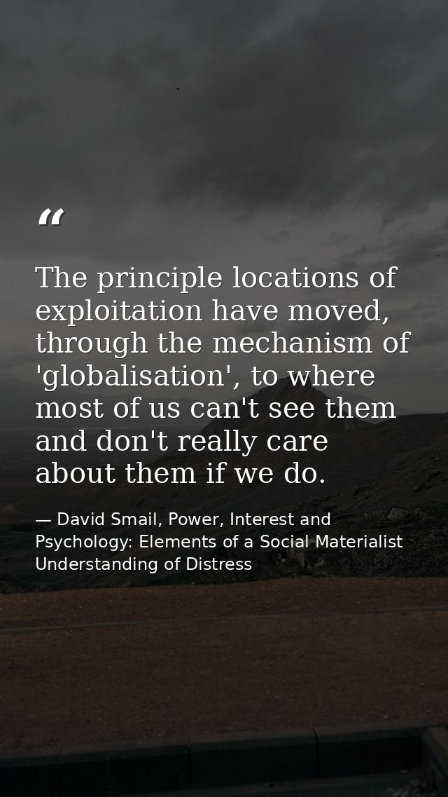 The principle locations of exploitation have moved, through the mechanism of 'globalisation', to where most of us can't  — David Smail, Power, Interest and Psychology: Elements of a Social Materialist Understanding of Distress