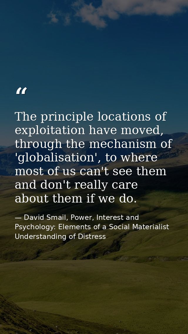 The principle locations of exploitation have moved, through the mechanism of 'globalisation', to where most of us can't  — David Smail, Power, Interest and Psychology: Elements of a Social Materialist Understanding of Distress