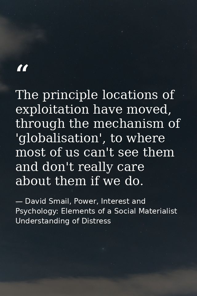 The principle locations of exploitation have moved, through the mechanism of 'globalisation', to where most of us can't  — David Smail, Power, Interest and Psychology: Elements of a Social Materialist Understanding of Distress