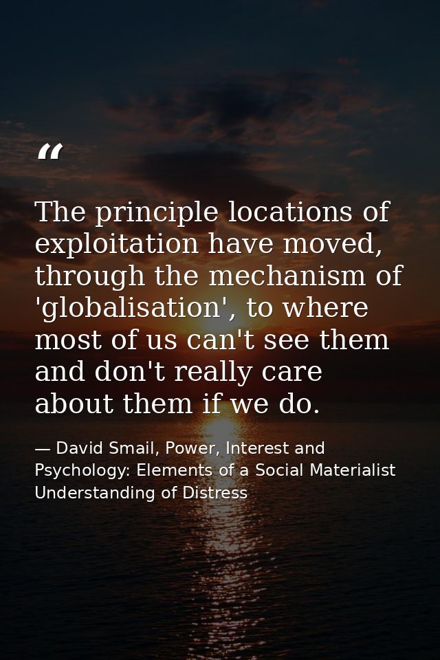 The principle locations of exploitation have moved, through the mechanism of 'globalisation', to where most of us can't  — David Smail, Power, Interest and Psychology: Elements of a Social Materialist Understanding of Distress