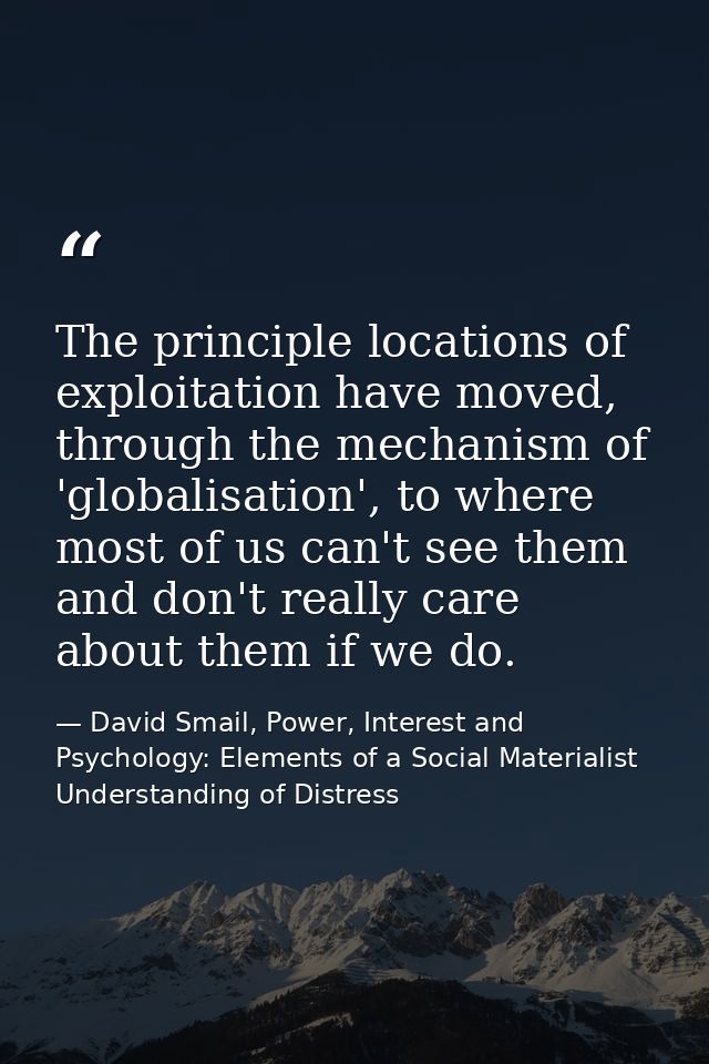 The principle locations of exploitation have moved, through the mechanism of 'globalisation', to where most of us can't  — David Smail, Power, Interest and Psychology: Elements of a Social Materialist Understanding of Distress